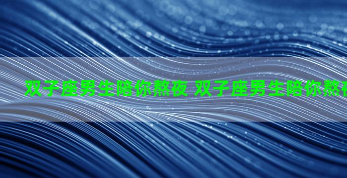 双子座男生陪你熬夜 双子座男生陪你熬夜什么意思
